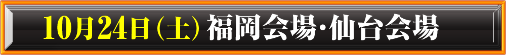 10月24日（土）：福岡会場・仙台会場